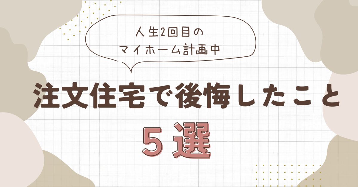 人生2回目のマイホーム計画中！1回目の注文住宅で後悔したこと5選