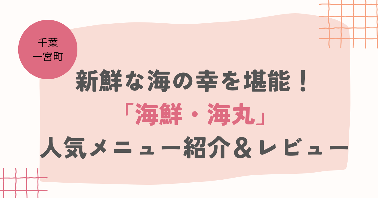 【千葉・一宮町】新鮮な海の幸を堪能！「海鮮・海丸」人気メニュー紹介＆レビュー