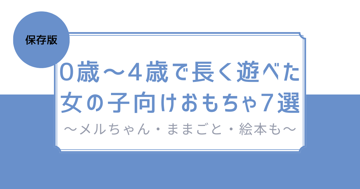 【保存版】0歳〜4歳で長く遊べた女の子向けおもちゃ7選～メルちゃん・ままごと・絵本も～