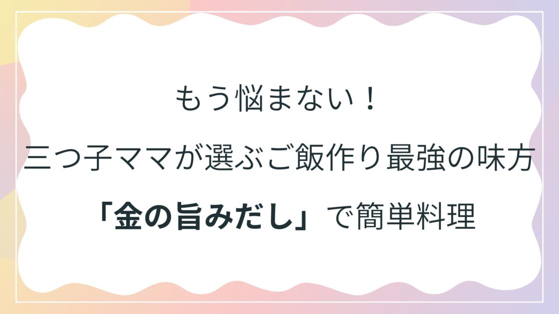 もう悩まない！三つ子ママが選ぶご飯作り最強の味方「金の旨みだし」で簡単料理