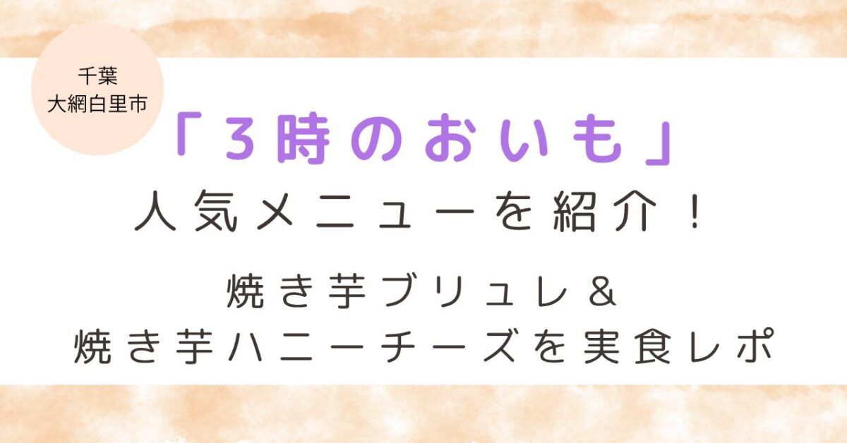 【千葉・大網白里市】「3時のおいも」人気メニューを紹介！焼き芋ブリュレ＆焼き芋ハニーチーズを実食レポ