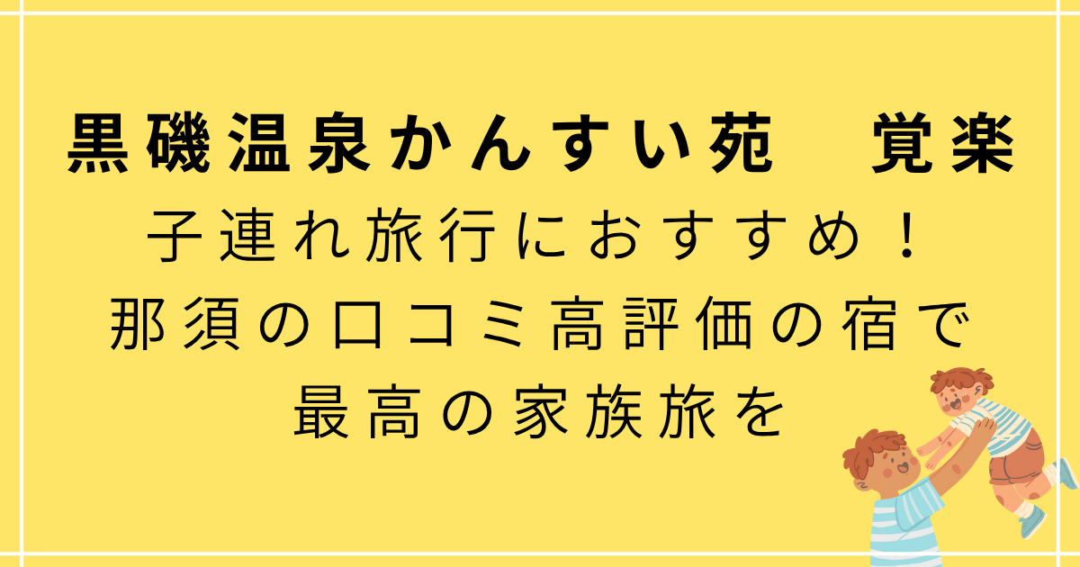 【黒磯温泉かんすい苑　覚楽】子連れ旅行におすすめ！那須の口コミ高評価の宿で最高の家族旅を